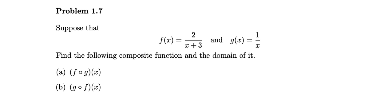 and g(x) = =
Problem 1.7
Suppose that
2
and g(x) =
1
f(x) =
x + 3
Find the following composite function and the domain of it.
(a) (ƒ o g)(x)
(b) (g o f)(x)
