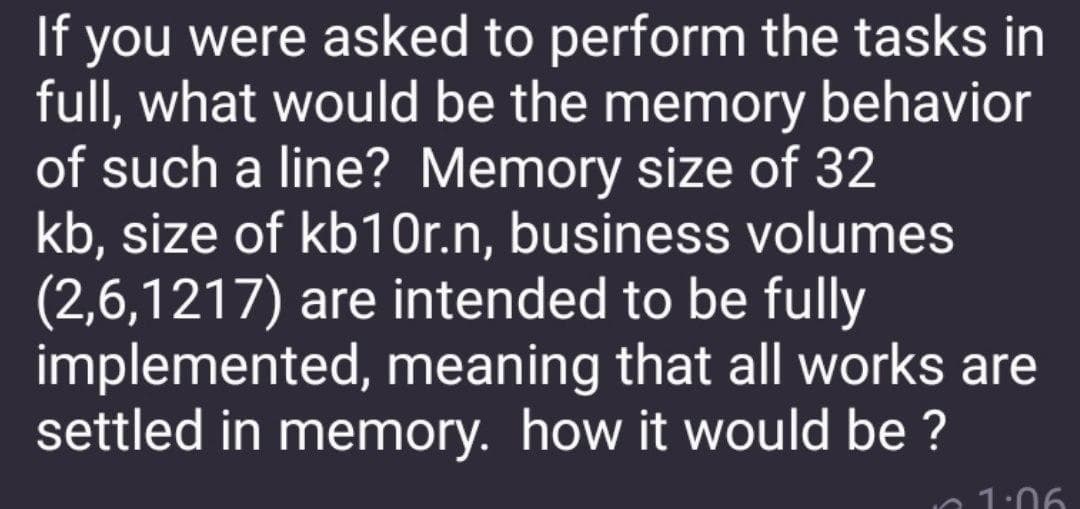 If you were asked to perform the tasks in
full, what would be the memory behavior
of such a line? Memory size of 32
kb, size of kb1Or.n, business volumes
(2,6,1217) are intended to be fully
implemented, meaning that all works are
settled in memory. how it would be ?
1:06
