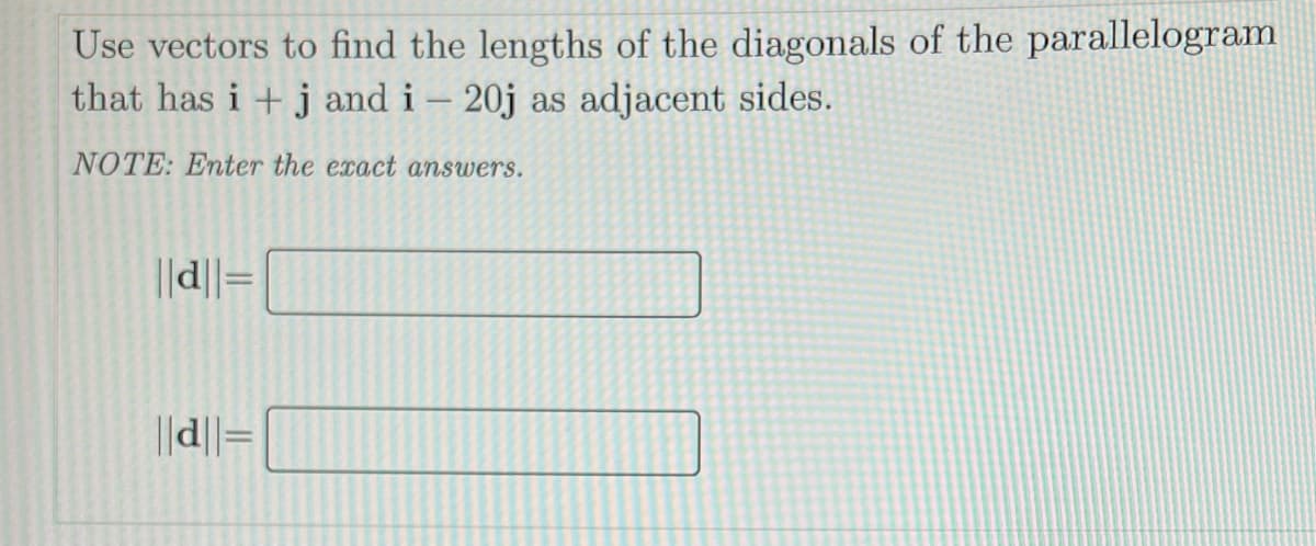 Use vectors to find the lengths of the diagonals of the parallelogram
that has i +j and i 20j as adjacent sides.
NOTE: Enter the exact answers.
||d||=
||d||=
