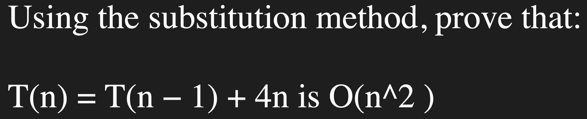 Using the substitution method, prove that:
T(n) = T(n − 1) + 4n is O(n^2)