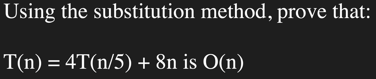 Using the substitution method, prove that:
T(n) = 4T(n/5) + 8n is O(n)