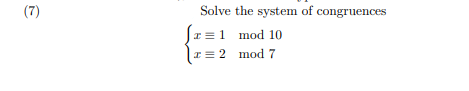 (7)
Solve the system of congruences
[x = 1 mod 10
x = 2 mod 7