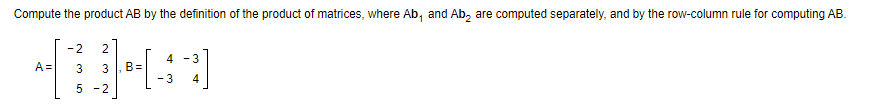 Compute the product AB by the definition of the product of matrices, where Ab, and Ab, are computed separately, and by the row-column rule for computing AB.
-2
2
4 - 3
A =
B =
- 3
3
3
4
5 -2
