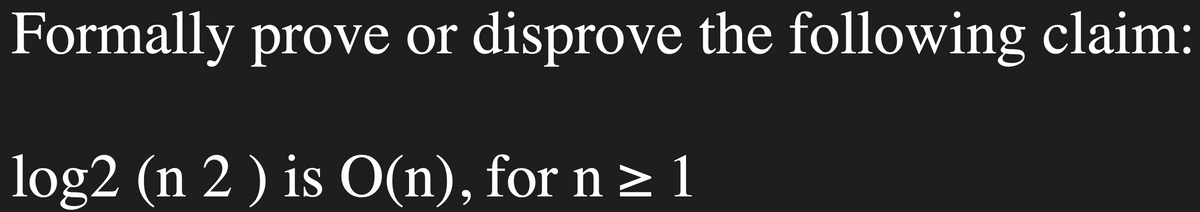 Formally prove or disprove the following claim:
log2 (n 2 ) is O(n), for n ≥ 1