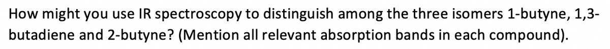 How might you use IR spectroscopy to distinguish among the three isomers 1-butyne, 1,3-
butadiene and 2-butyne? (Mention all relevant absorption bands in each compound).
