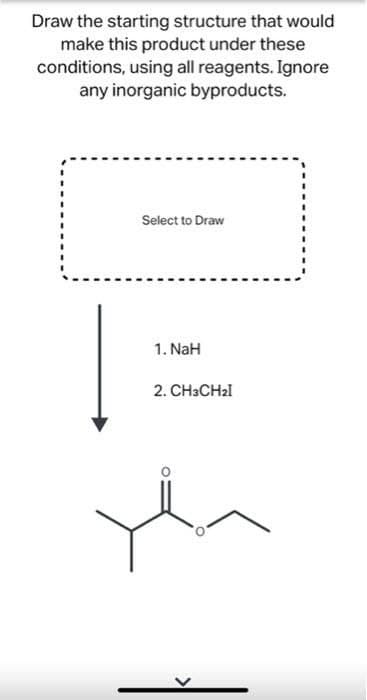 Draw the starting structure that would
make this product under these
conditions, using all reagents. Ignore
any inorganic byproducts.
Select to Draw
1. NaH
2. СHaCHal

