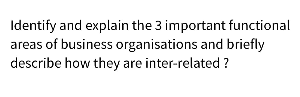 Identify and explain the 3 important functional
areas of business organisations and briefly
describe how they are inter-related ?

