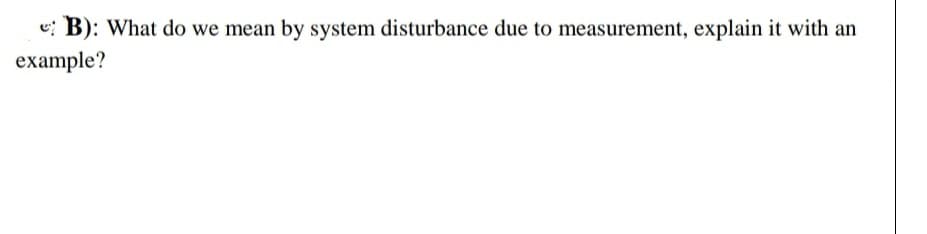 e: B): What do we mean by system disturbance due to measurement, explain it with an
example?
