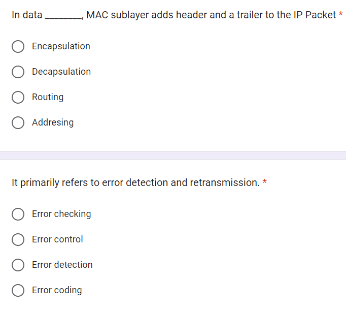 In data
Encapsulation
Decapsulation
Routing
O Addresing
MAC sublayer adds header and a trailer to the IP Packet *
It primarily refers to error detection and retransmission. *
Error checking
Error control
Error detection
Error coding