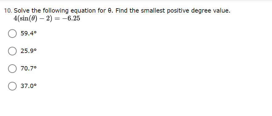 10. Solve the following equation for e. Find the smallest positive degree value.
4(sin(0) – 2) = -6.25
59.4°
25.9°
O 70.7°
37.0°
