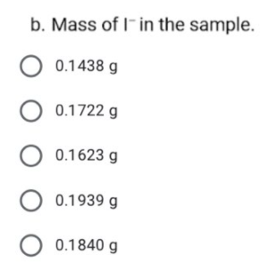 b. Mass of I- in the sample.
O 0.1438 g
O 0.1722 g
O 0.1623 g
O 0.1939 g
O 0.1840 g
