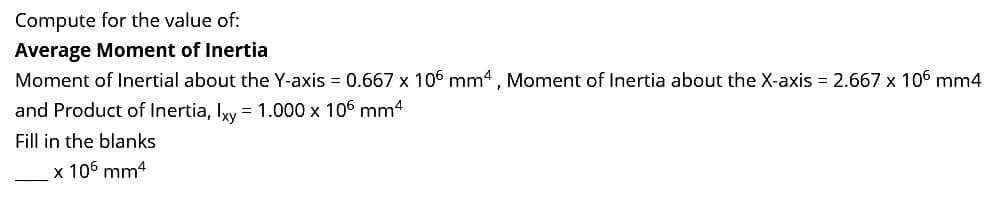 Compute for the value of:
Average Moment of Inertia
Moment of Inertial about the Y-axis = 0.667 x 106 mm4, Moment of Inertia about the X-axis = 2.667 x 106 mm4
and Product of Inertia, Ixy = 1.000 x 106 mm4
Fill in the blanks
x 106 mm4