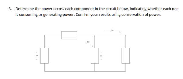 3. Determine the power across each component in the circuit below, indicating whether each one
is consuming or generating power. Confirm your results using conservation of power.
SV
2A
