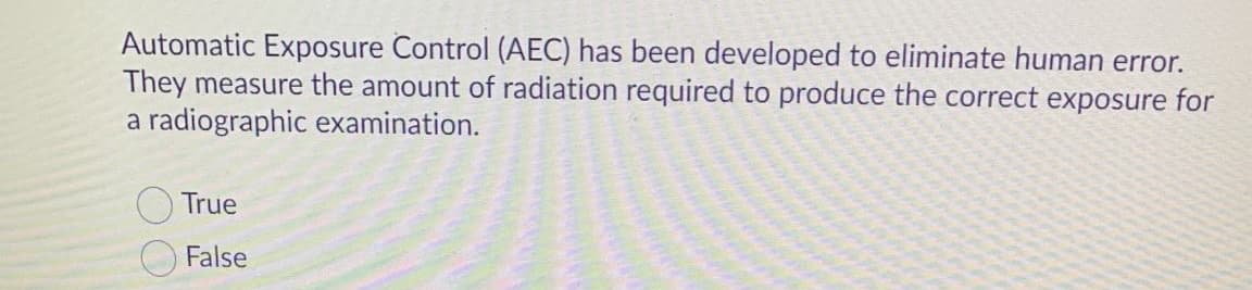 Automatic Exposure Control (AEC) has been developed to eliminate human error.
They measure the amount of radiation required to produce the correct exposure for
a radiographic examination.
O True
False

