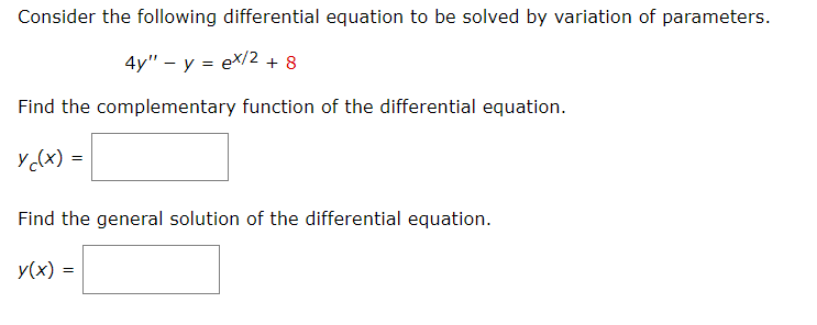 Consider the following differential equation to be solved by variation of parameters.
4y" - y = ex/2 +8
Find the complementary function of the differential equation.
y c(x) =
Find the general solution of the differential equation.
y(x)