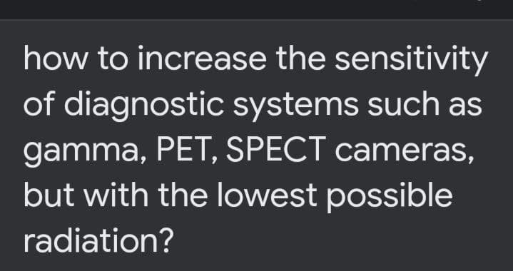 how to increase the sensitivity
of diagnostic systems such as
gamma, PET, SPECT cameras,
but with the lowest possible
radiation?
