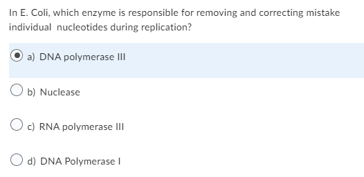 In E. Coli, which enzyme is responsible for removing and correcting mistake
individual nucleotides during replication?
a) DNA polymerase III
Ob) Nuclease
O c) RNA polymerase III
O d) DNA Polymerase I