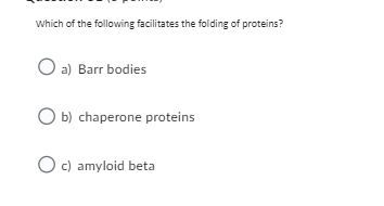 Which of the following facilitates the folding of proteins?
O a) Barr bodies
O b) chaperone proteins
O c) amyloid beta