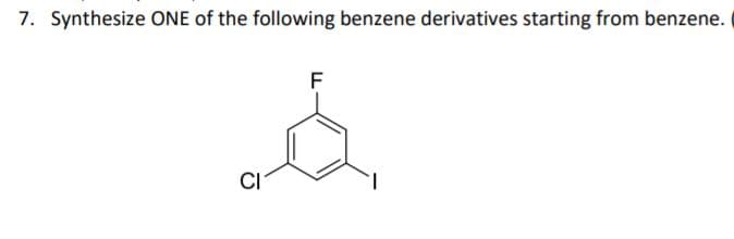 7. Synthesize ONE of the following benzene derivatives starting from benzene.
F
CI

