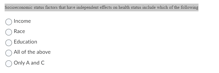 Socioeconomic status factors that have independent effects on health status include which of the following
Income
Race
Education
All of the above
Only A and C