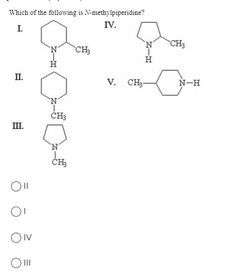 Which of the following is N-methylpiperidine?
IV.
I.
CH3
CH
П.
V. CH3-
N-H
ČH3
III.
'N'
CH
OIV
名ーエ
るーエ
