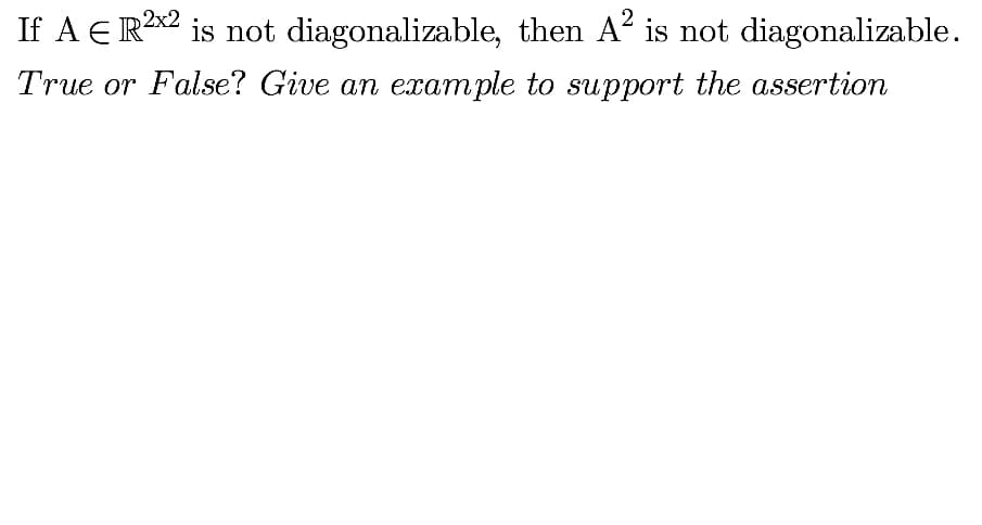2
If A E R2x2 is not diagonalizable, then A is not diagonalizable.
True or False? Give an example to support the assertion
