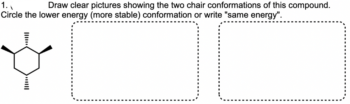 Draw clear pictures showing the two chair conformations of this compound.
1.
Circle the lower energy (more stable) conformation or write "same energy".