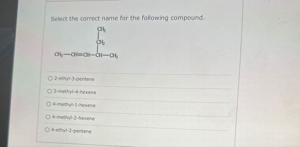 Select the correct name for the following compound.
CH3
CH₂
CH–CH=CH–CH–CH3
O2-ethyl-3-pentene
O 3-methyl-4-hexene
O 4-methyl-1-hexene
O 4-methyl-2-hexene
O 4-ethyl-2-pentene