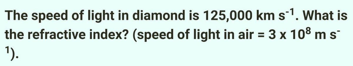 The speed of light in diamond is 125,000 km s¹. What is
the refractive index? (speed of light in air = 3 x 10³ m s
¹).