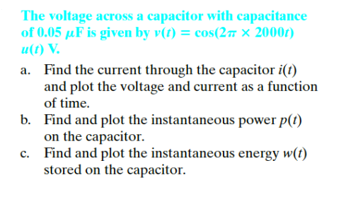 The voltage across a capacitor with capacitance
of 0.05 µF is given by v(t) = cos(27 × 2000t)
u(t) V.
a. Find the current through the capacitor i(t)
and plot the voltage and current as a function
of time.
b. Find and plot the instantaneous power p(t)
on the capacitor.
Find and plot the instantaneous energy w(t)
stored on the capacitor.
