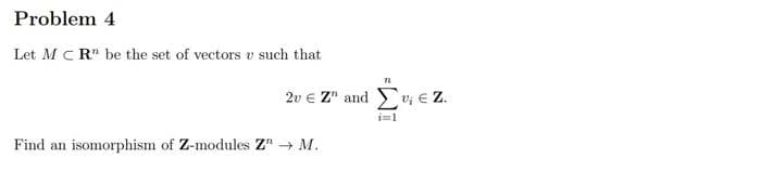 Problem 4
Let MCR" be the set of vectors v such that
72
20 € Z" and Συ εZ.
i=1
Find an isomorphism of Z-modules Z" → M.