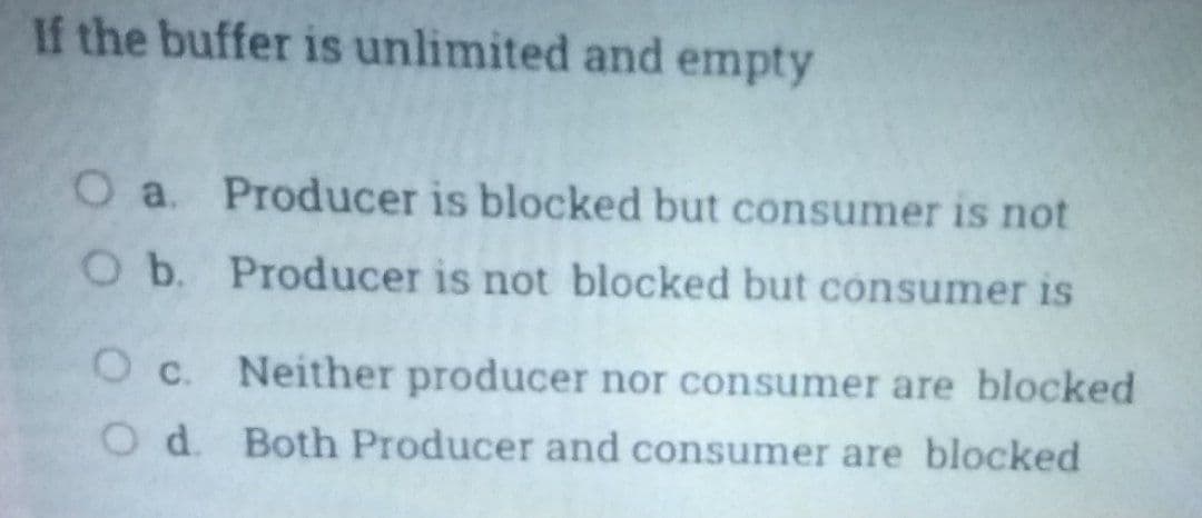 If the buffer is unlimited and empty
O a. Producer is blocked but consumer is not
O b. Producer is not blocked but cónsumer is
O c. Neither producer nor consumer are blocked
O d. Both Producer and consumer are blocked
