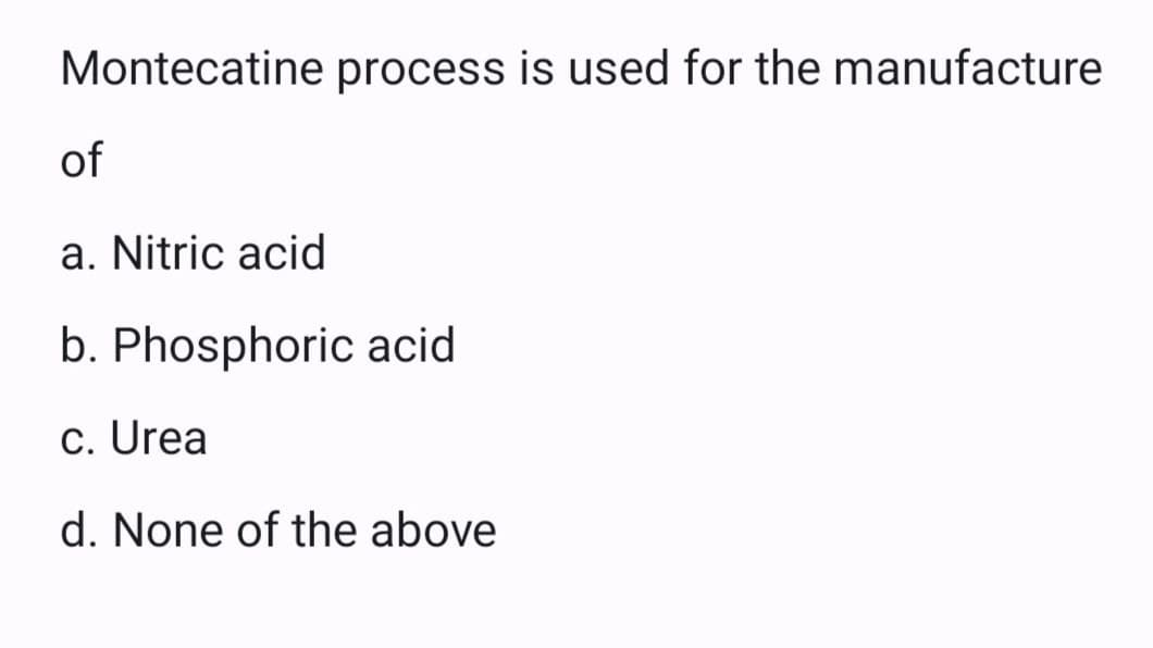 Montecatine process is used for the manufacture
of
a. Nitric acid
b. Phosphoric acid
c. Urea
d. None of the above