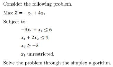 Consider the following problem.
Max Z = -x₁ + 4x₂
Subject to:
- 3x₁ + x₂ ≤ 6
x₁ + 2x₂ ≤ 4
X₂ ≥-3
X₁ unrestricted.
Solve the problem through the simplex algorithm.
