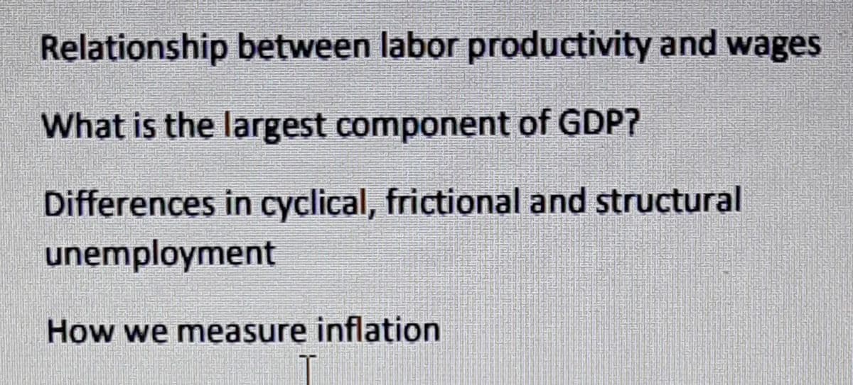 Relationship between labor productivity and wages
What is the largest component of GDP?
Differences in cyclical, frictional and structural
unemployment
How we measure inflation

