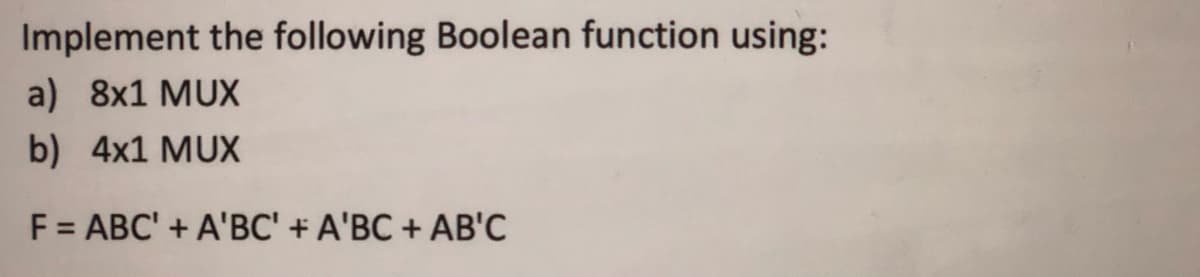 Implement the following Boolean function using:
a) 8x1 MUX
b) 4x1 MUX
F = ABC' + A'BC' + A'BC + AB'C
%3D
