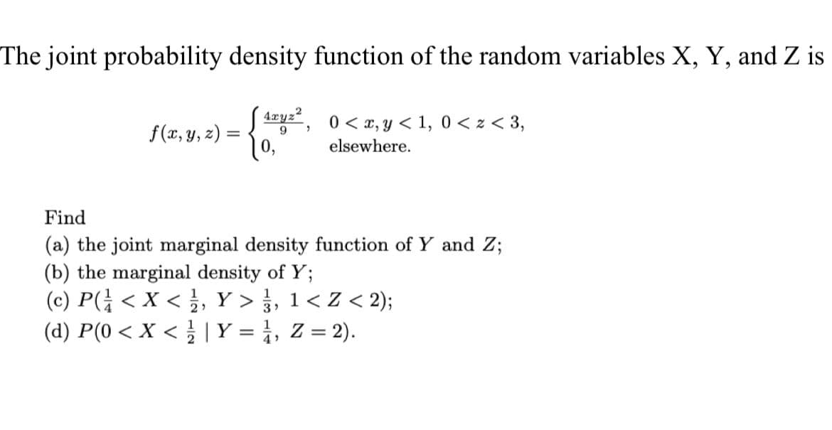 The joint probability density function of the random variables X, Y, and Z is
[¹xyz², 0< x, y < 1, 0 < z < 3,
9
elsewhere.
f(x, y, z) =
Find
(a) the joint marginal density function of Y and Z;
(b) the marginal density of Y;
(c) P(< X < , Y>, 1<Z < 2);
(d) P(0 < X < ¹/ | Y = 1, Z = 2).