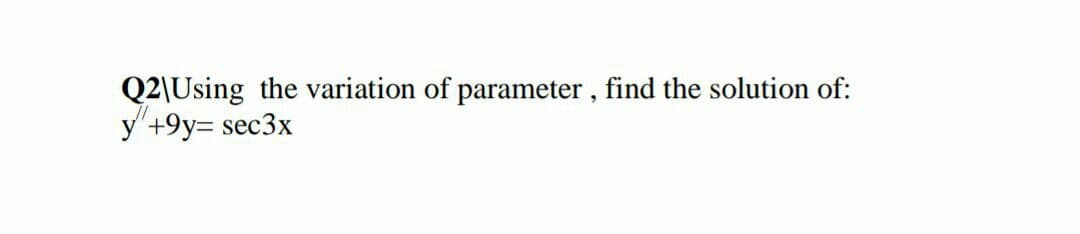 Q2\Using the variation of parameter , find the solution of:
y'+9y= sec3x

