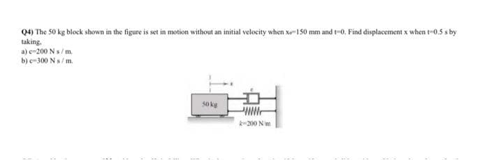 Q4) The 50 kg block shown in the figure is set in motion without an initial velocity when xe 150 mm and t-0. Find displacement x when t-0.5 s by
taking.
a) e-200 N s/m.
b)e-300 N s/m.
so kg
k-200 Nm
