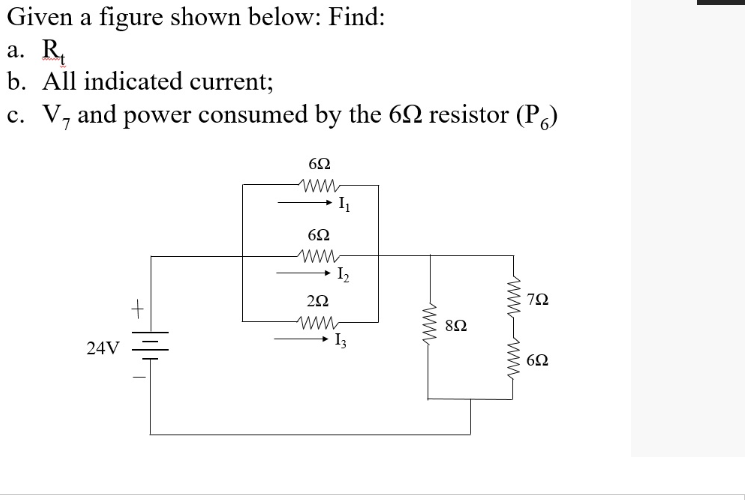 Given a figure shown below: Find:
a. R
b. All indicated current;
c. V, and power consumed by the 692 resistor (P)
24V
+
692
www
I₁
692
www
292
1₂
13
www
892
wwwwwwwww
792
692