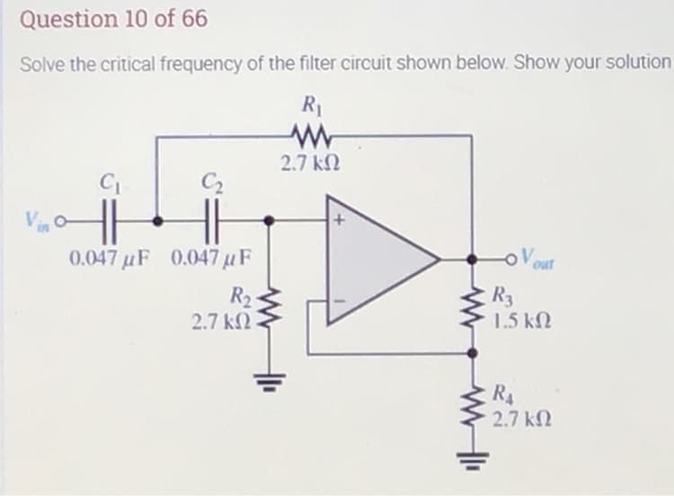 Question 10 of 66
Solve the critical frequency of the filter circuit shown below. Show your solution
R1
2.7 kN
C2
0.047 uF 0.047 uF
out
R2
2.7 k2
R3
1.5 kN
R4
2.7 k2
