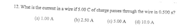 12. What is the current in a wire if 5.00 C of charge passes through the wire in 0.500 s?
(a) 1.00 A
(b) 2.50 A
(c) 5.00 A
(d) 10.0 A

