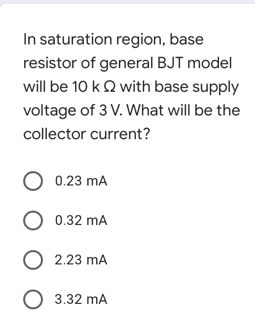 In saturation region, base
resistor of general BJT model
will be 10 k Q with base supply
voltage of 3 V. What will be the
collector current?
0.23 mA
0.32 mA
O 2.23 mA
O 3.32 mA
