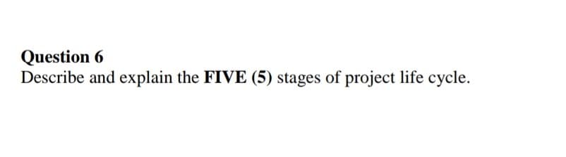 Question 6
Describe and explain the FIVE (5) stages of project life cycle.
