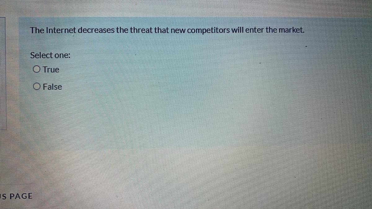 The Internet decreases the threat that new competitors will enter the market.
Select one:
O True
O False
IS PAGE
