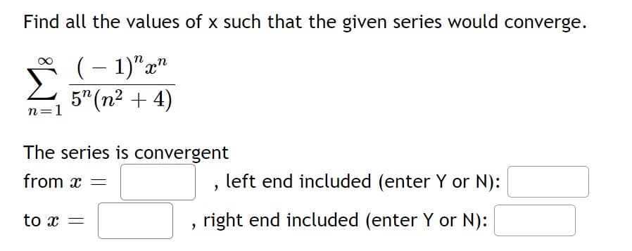 Find all the values of x such that the given series would converge.
( − 1)" xn
-
5" (n² + 4)
n=1
The series is convergent
from x =
to x =
2
left end included (enter Y or N):
right end included (enter Y or N):