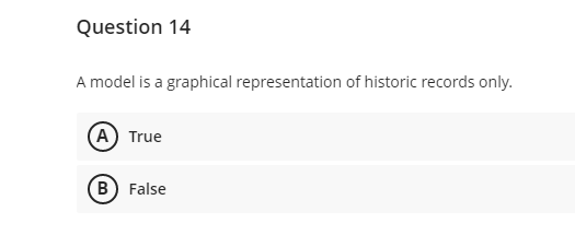 Question 14
A model is a graphical representation of historic records only.
(A) True
B) False
