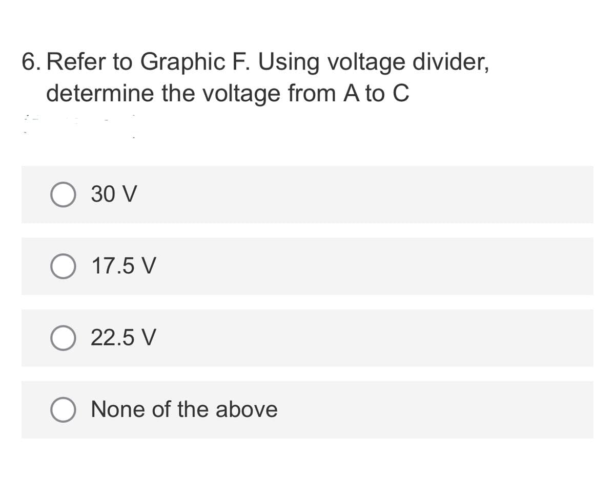 6. Refer to Graphic F. Using voltage divider,
determine the voltage from A to C
30 V
17.5 V
22.5 V
None of the above
