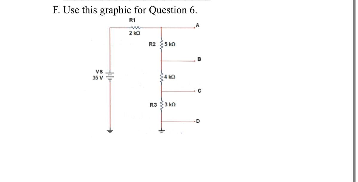 F. Use this graphic for Question 6.
R1
2 kQ
R2 5 ka
vs
35 V
4 kQ
R3 $3 kO
-D
