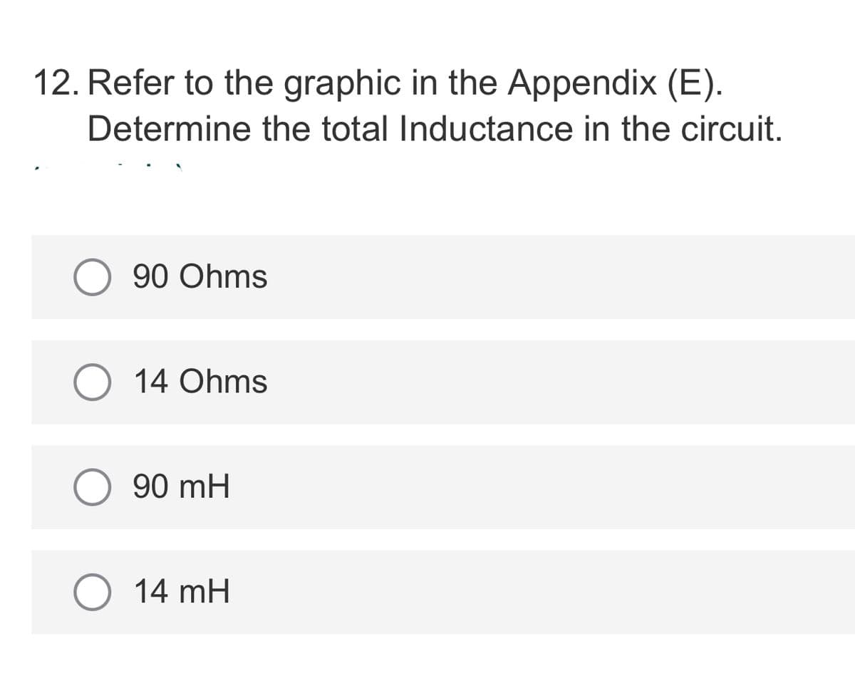 12. Refer to the graphic in the Appendix (E).
Determine the total Inductance in the circuit.
90 Ohms
14 Ohms
90 mH
14 mH
